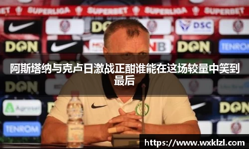 阿斯塔纳与克卢日激战正酣谁能在这场较量中笑到最后